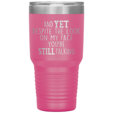 Load image into Gallery viewer, And Yet Despite the Look on My Face You're Still Talking, 30 oz Tumbler