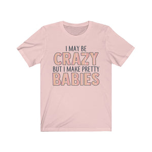 I May Be Crazy But I Make Pretty Babies, Unisex Tee