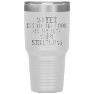 And Yet Despite the Look on My Face You're Still Talking, 30 oz Tumbler