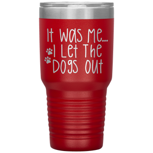 It Was Me I Let The Dogs Out, 30oz Tumbler