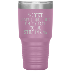 And Yet Despite the Look on My Face You're Still Talking, 30 oz Tumbler