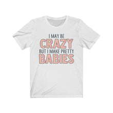 Load image into Gallery viewer, I May Be Crazy But I Make Pretty Babies, Unisex Tee
