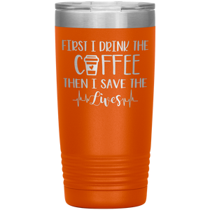First I Drink The Coffee Then I Save The Lives, 20oz Tumbler