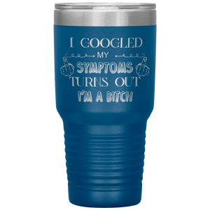 I Googled My Symptoms, Turns Out I'm a Bitch, 30oz Tumbler