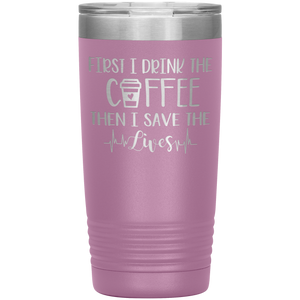 First I Drink The Coffee Then I Save The Lives, 20oz Tumbler