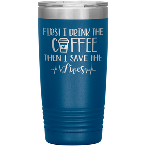 First I Drink The Coffee Then I Save The Lives, 20oz Tumbler