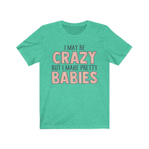 I May Be Crazy But I Make Pretty Babies, Unisex Tee