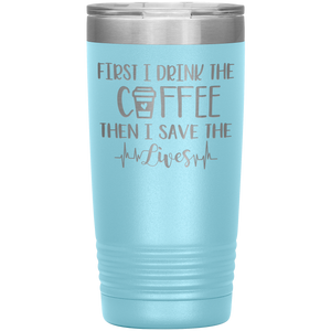 First I Drink The Coffee Then I Save The Lives, 20oz Tumbler