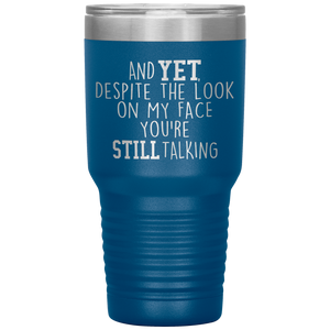 And Yet Despite the Look on My Face You're Still Talking, 30 oz Tumbler