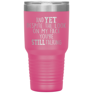 And Yet Despite the Look on My Face You're Still Talking, 30 oz Tumbler