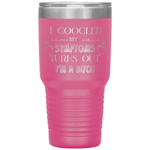 I Googled My Symptoms, Turns Out I'm a Bitch, 30oz Tumbler