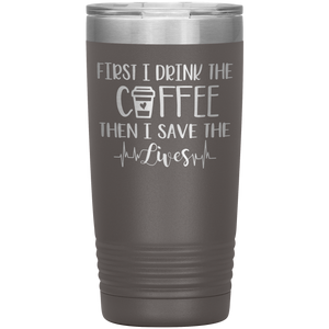 First I Drink The Coffee Then I Save The Lives, 20oz Tumbler