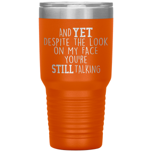 And Yet Despite the Look on My Face You're Still Talking, 30 oz Tumbler