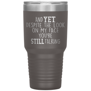 And Yet Despite the Look on My Face You're Still Talking, 30 oz Tumbler