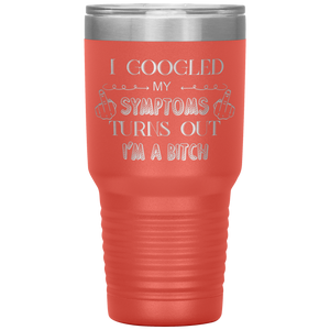 I Googled My Symptoms, Turns Out I'm a Bitch, 30oz Tumbler
