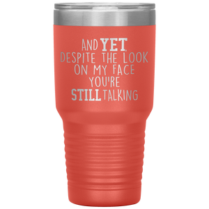 And Yet Despite the Look on My Face You're Still Talking, 30 oz Tumbler