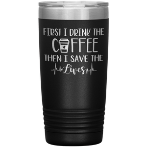 First I Drink The Coffee Then I Save The Lives, 20oz Tumbler