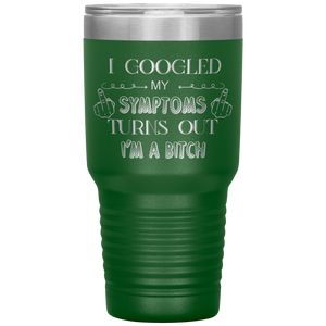 I Googled My Symptoms, Turns Out I'm a Bitch, 30oz Tumbler