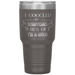 I Googled My Symptoms, Turns Out I'm a Bitch, 30oz Tumbler