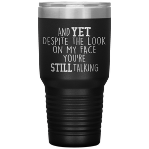 And Yet Despite the Look on My Face You're Still Talking, 30 oz Tumbler