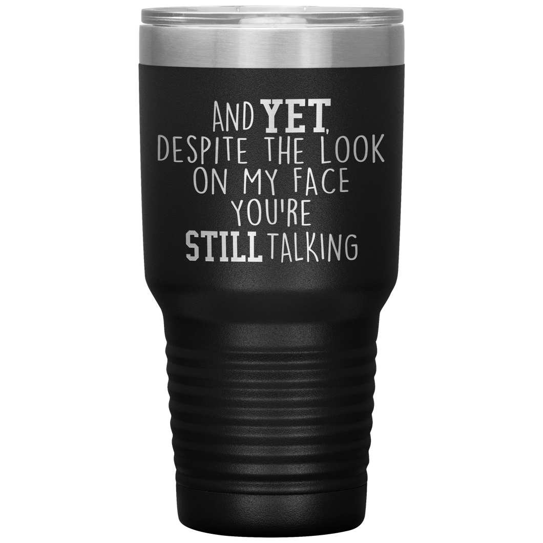 And Yet Despite the Look on My Face You're Still Talking, 30 oz Tumbler