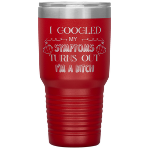 I Googled My Symptoms, Turns Out I'm a Bitch, 30oz Tumbler