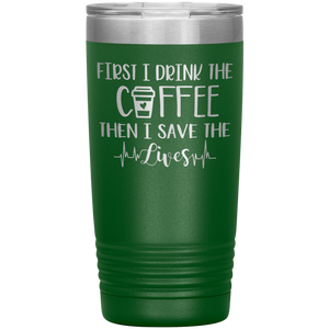 First I Drink The Coffee Then I Save The Lives, 20oz Tumbler