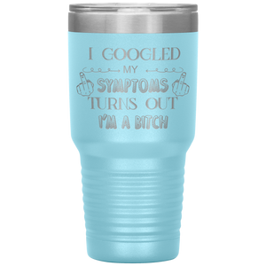 I Googled My Symptoms, Turns Out I'm a Bitch, 30oz Tumbler