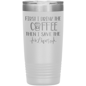 First I Drink The Coffee Then I Save The Lives, 20oz Tumbler