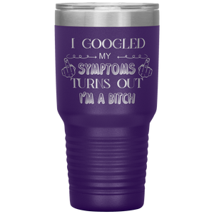 I Googled My Symptoms, Turns Out I'm a Bitch, 30oz Tumbler