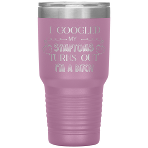 I Googled My Symptoms, Turns Out I'm a Bitch, 30oz Tumbler