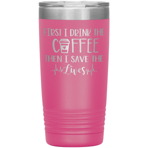 First I Drink The Coffee Then I Save The Lives, 20oz Tumbler