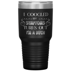 I Googled My Symptoms, Turns Out I'm a Bitch, 30oz Tumbler